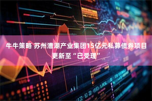 牛牛策略 苏州漕湖产业集团15亿元私募债券项目更新至“已受理”