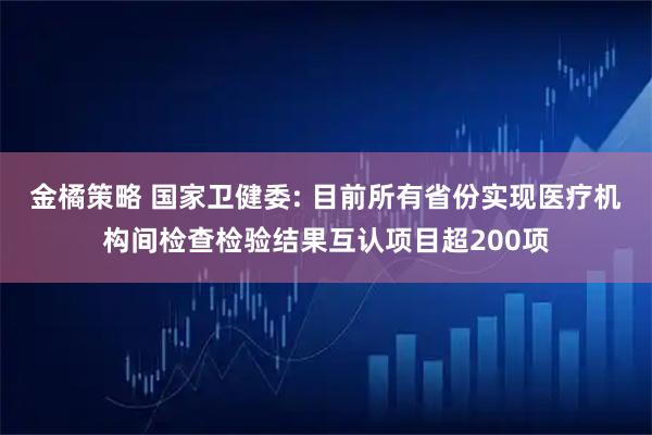 金橘策略 国家卫健委: 目前所有省份实现医疗机构间检查检验结果互认项目超200项