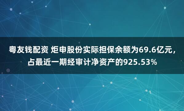 粤友钱配资 炬申股份实际担保余额为69.6亿元，占最近一期经审计净资产的925.53%