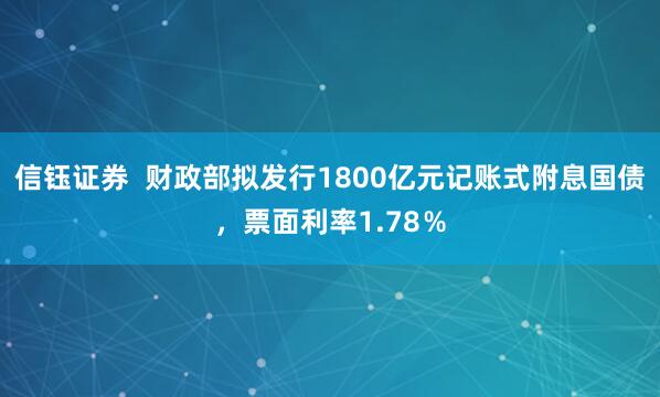 信钰证券  财政部拟发行1800亿元记账式附息国债，票面利率1.78％
