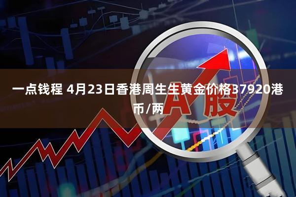 一点钱程 4月23日香港周生生黄金价格37920港币/两