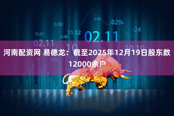 河南配资网 易德龙：截至2025年12月19日股东数12000余户