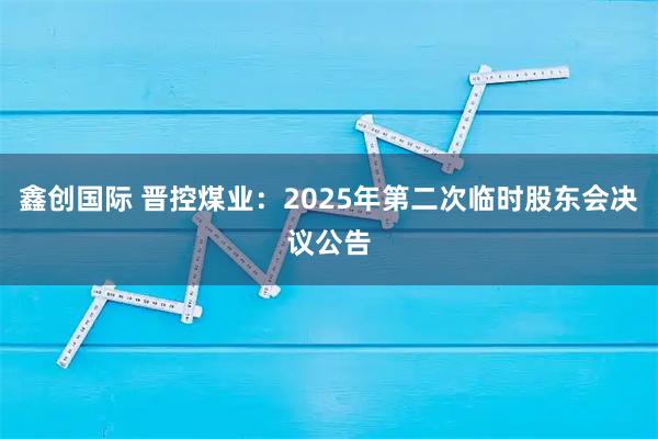 鑫创国际 晋控煤业：2025年第二次临时股东会决议公告