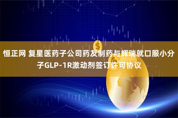 恒正网 复星医药子公司药友制药与辉瑞就口服小分子GLP-1R激动剂签订许可协议
