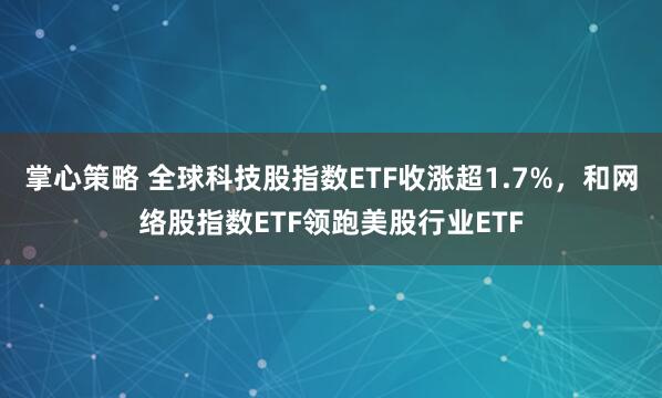 掌心策略 全球科技股指数ETF收涨超1.7%，和网络股指数ETF领跑美股行业ETF