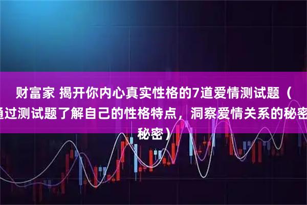 财富家 揭开你内心真实性格的7道爱情测试题（通过测试题了解自己的性格特点，洞察爱情关系的秘密）