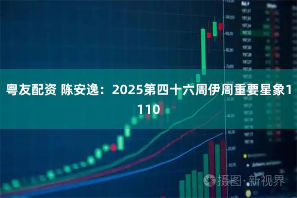 粤友配资 陈安逸：2025第四十六周伊周重要星象1110