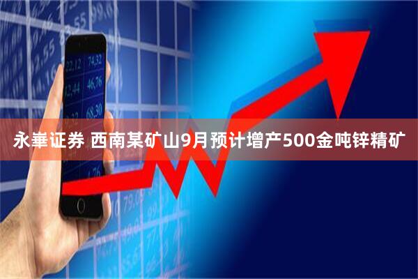 永崋证券 西南某矿山9月预计增产500金吨锌精矿